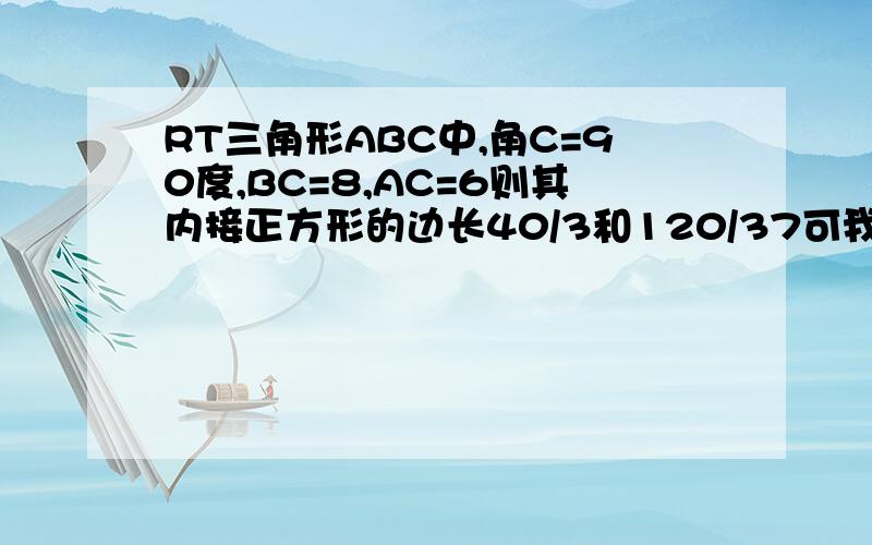 RT三角形ABC中,角C=90度,BC=8,AC=6则其内接正方形的边长40/3和120/37可我做出来是24/7