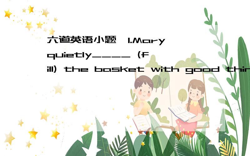 六道英语小题,1.Mary quietly____ (fill) the basket with good things for the poor children2.A friend of____ (me) said that he would like to help me3.Many people including my parents____ going to be at the meetingA.was B.are C.were4.After five mon