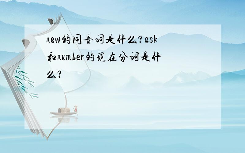 new的同音词是什么?ask和number的现在分词是什么?