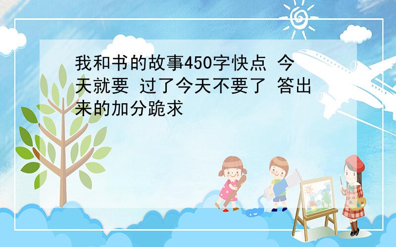 我和书的故事450字快点 今天就要 过了今天不要了 答出来的加分跪求