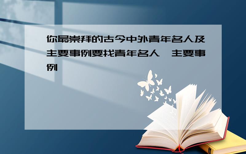 你最崇拜的古今中外青年名人及主要事例要找青年名人,主要事例