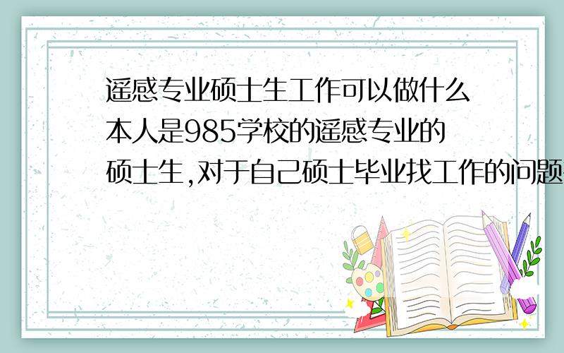 遥感专业硕士生工作可以做什么本人是985学校的遥感专业的硕士生,对于自己硕士毕业找工作的问题有些困恼,目前没有考博的打算,打算走高校行政路线,或者去事业单位如国企单位等,但是对