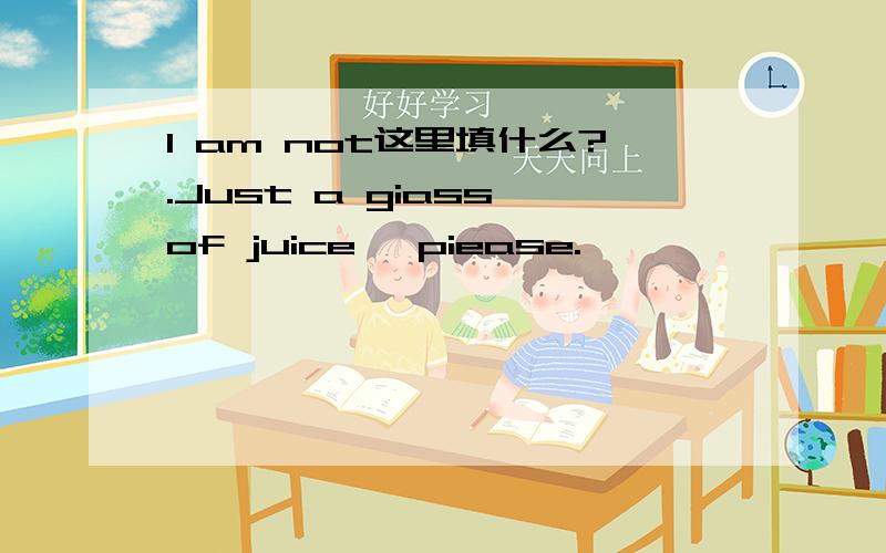 I am not这里填什么?.Just a giass of juice ,piease.