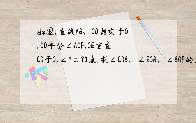 如图,直线AB、CD相交于O,OD平分∠AOF,OE垂直CD于O,∠1=70度.求∠COB、∠EOB、∠BOF的度数怎么算啊