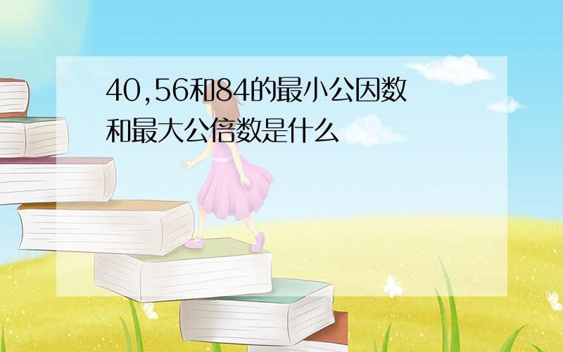 40,56和84的最小公因数和最大公倍数是什么