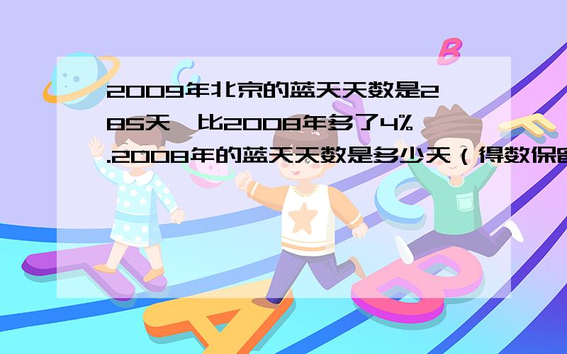 2009年北京的蓝天天数是285天,比2008年多了4%.2008年的蓝天天数是多少天（得数保留整数）（用方程解答）