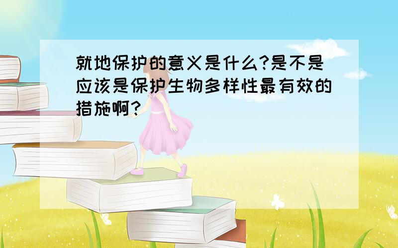 就地保护的意义是什么?是不是应该是保护生物多样性最有效的措施啊？