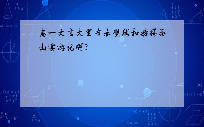 高一文言文里有赤壁赋和始得西山宴游记啊?