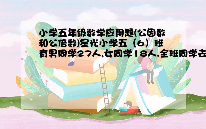 小学五年级数学应用题(公因数和公倍数)星光小学五（6）班有男同学27人,女同学18人.全班同学去划船.现在规定每条船不能超过6人,而且要保证每条船上男、女同学的人数分别相等,那么,至少