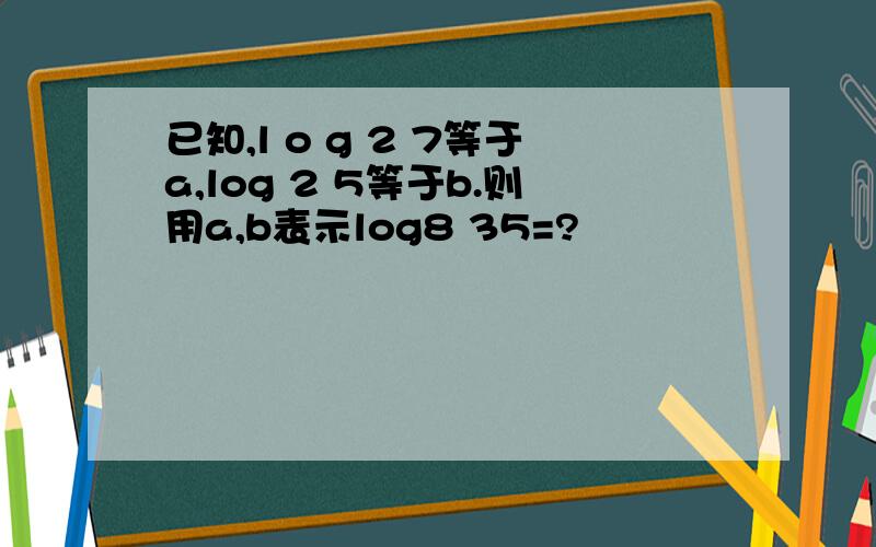 已知,l o g 2 7等于a,log 2 5等于b.则用a,b表示log8 35=?