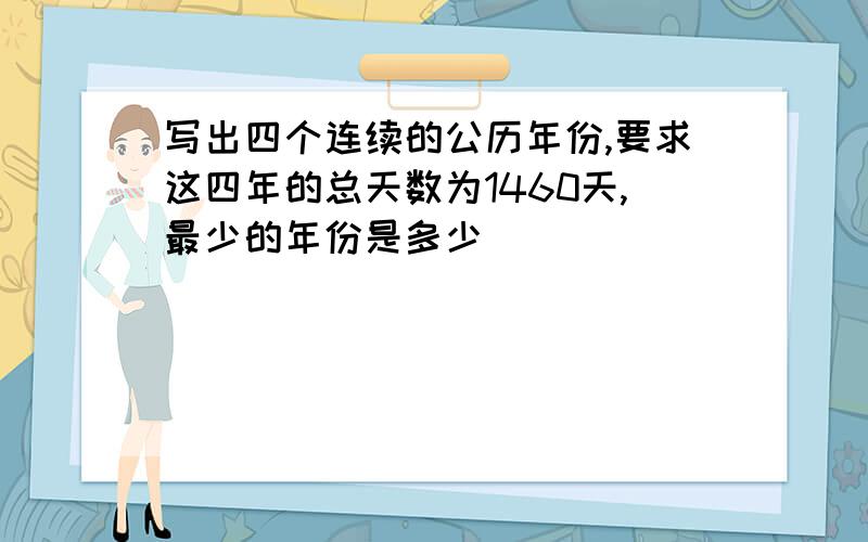 写出四个连续的公历年份,要求这四年的总天数为1460天,最少的年份是多少