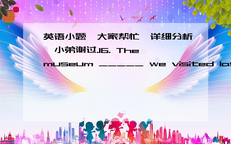 英语小题,大家帮忙,详细分析,小弟谢过.16. The museum _____ we visited last Saturday was set up twenty years ago.A. where         B. to which      C. which        D. for which