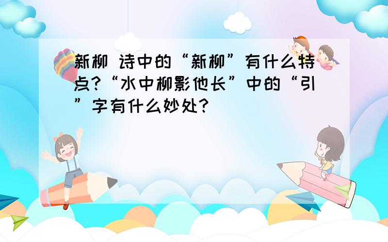 新柳 诗中的“新柳”有什么特点?“水中柳影他长”中的“引”字有什么妙处?