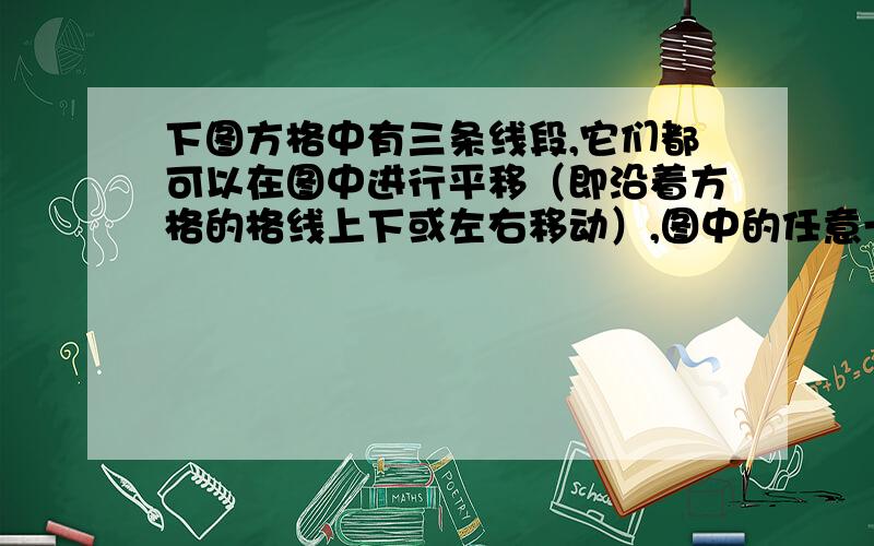 下图方格中有三条线段,它们都可以在图中进行平移（即沿着方格的格线上下或左右移动）,图中的任意一条线段平移一格都称为“平移一步”,如果将图中的线段通过平移,使每相邻两条线段的