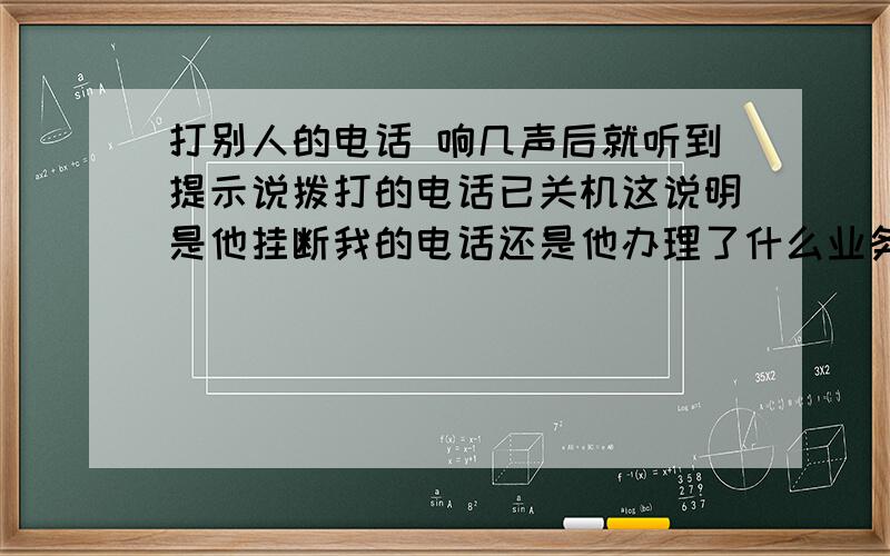 打别人的电话 响几声后就听到提示说拨打的电话已关机这说明是他挂断我的电话还是他办理了什么业务呢 是联通的就是在响了3、4声之后就听到提示说关机了 那是不是说他不愿接电话而直