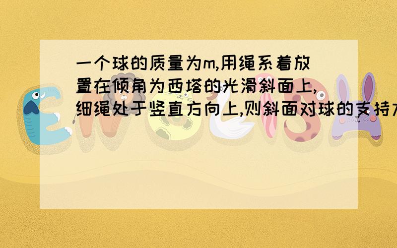 一个球的质量为m,用绳系着放置在倾角为西塔的光滑斜面上,细绳处于竖直方向上,则斜面对球的支持力为多少