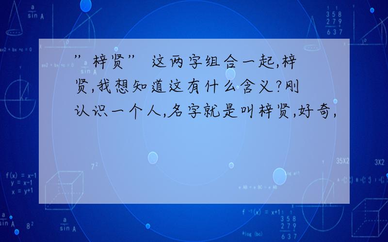 ”梓贤” 这两字组合一起,梓贤,我想知道这有什么含义?刚认识一个人,名字就是叫梓贤,好奇,