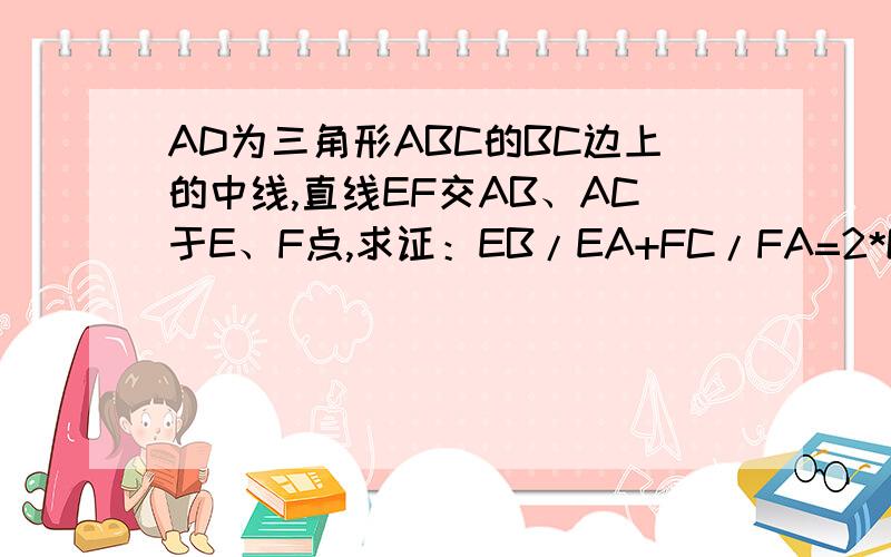 AD为三角形ABC的BC边上的中线,直线EF交AB、AC于E、F点,求证：EB/EA+FC/FA=2*GD/GA各位大哥大姐,这是道初二的题,虽然我都初三了,还是摆不平它啊.只有向各位求救了,把思路说说就可以了.三角形是任