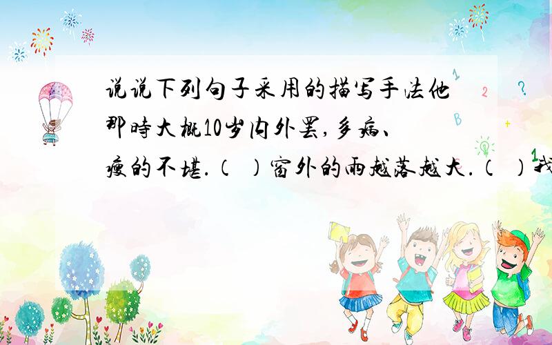 说说下列句子采用的描写手法他那时大概10岁内外罢,多病、瘦的不堪.（ ）窗外的雨越落越大.（ ）我也不停步只在心里思量“又出事么事啦?”（ ）看见远处的蟹风筝突然落了下来了.他高兴