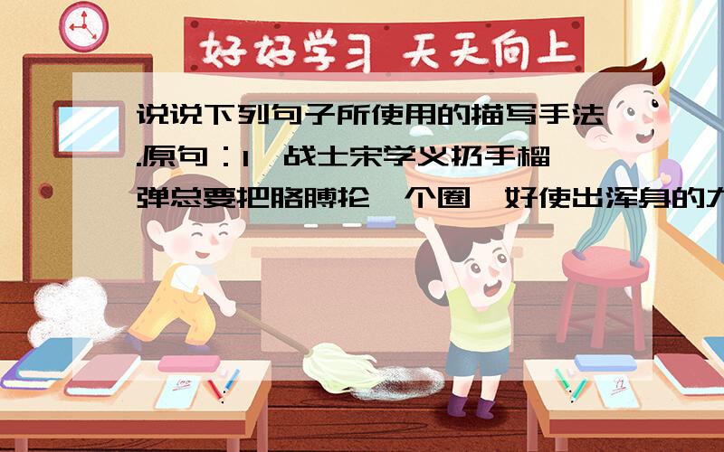 说说下列句子所使用的描写手法.原句：1、战士宋学义扔手榴弹总要把胳膊抡一个圈,好使出浑身的力气.2、“我自己学的,我还会学杜鹃叫呢”孩子说.3、有个孩子坐在沟边,耷拉着两条腿.他光