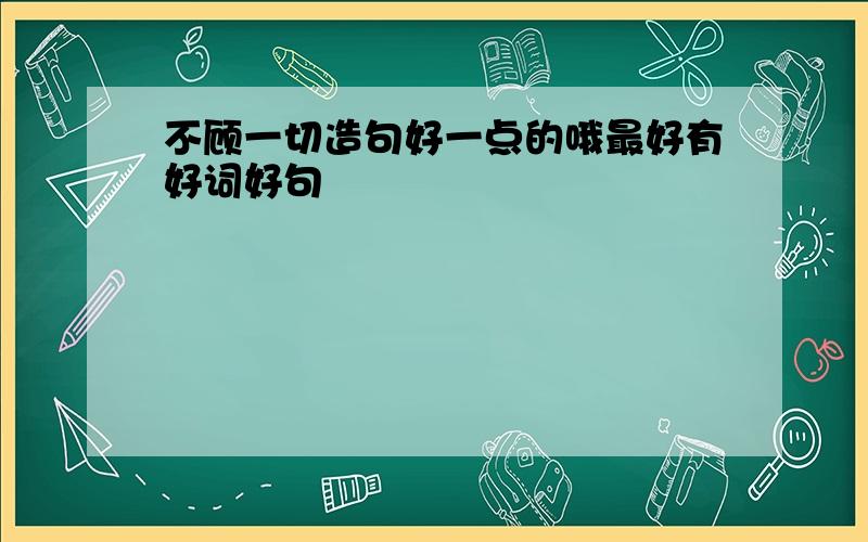 不顾一切造句好一点的哦最好有好词好句