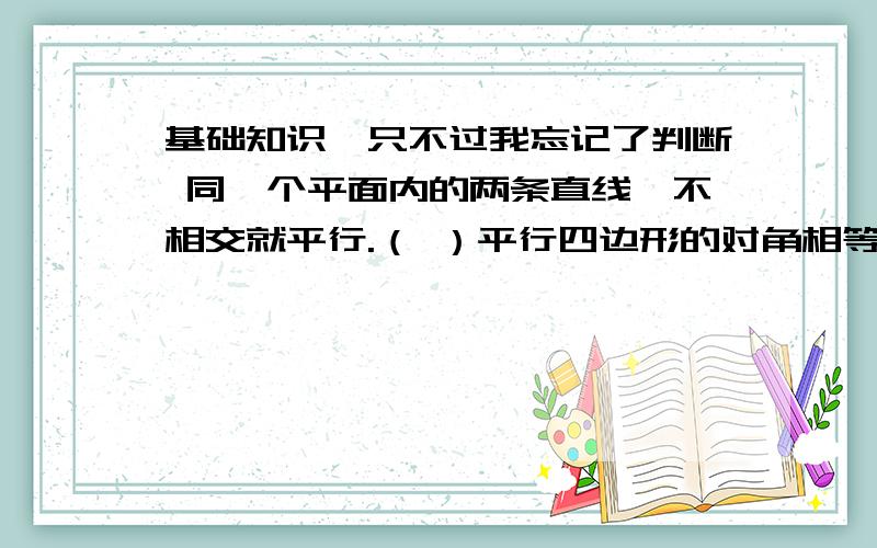 基础知识,只不过我忘记了判断 同一个平面内的两条直线,不相交就平行.（ ）平行四边形的对角相等,对边也相等.（ ）填空等腰三角形的顶角是40°,每个底角是（ ）°过一点可以画（ ）条直