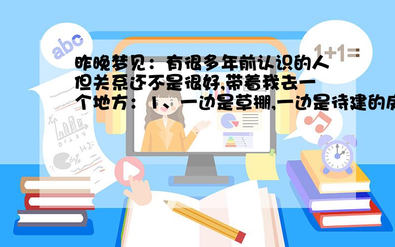 昨晚梦见：有很多年前认识的人但关系还不是很好,带着我去一个地方：1、一边是草棚,一边是待建的房子2、梦见好几头犀牛在吃草,有好多古树,风景真美3、我切白菜,炒菜给她吃,吃完走路时