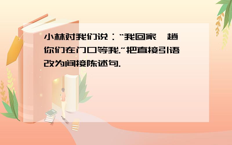 小林对我们说：“我回家一趟,你们在门口等我.”把直接引语改为间接陈述句.