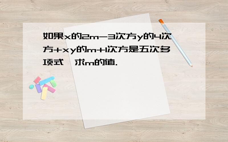 如果x的2m-3次方y的4次方+xy的m+1次方是五次多项式,求m的值.