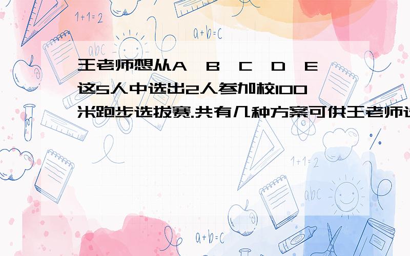 王老师想从A,B,C,D,E这5人中选出2人参加校100米跑步选拔赛.共有几种方案可供王老师选择?（＞﹏＜）