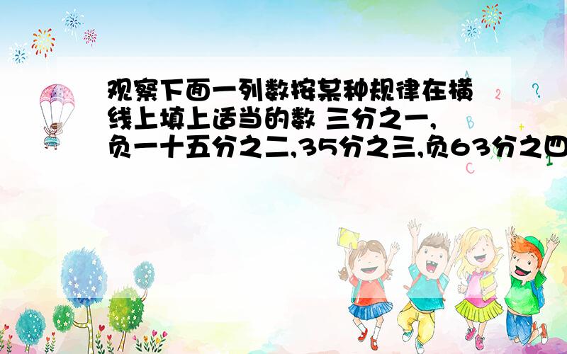 观察下面一列数按某种规律在横线上填上适当的数 三分之一,负一十五分之二,35分之三,负63分之四观察下面一列数按某种规律在横线上填上适当的数三分之一,负一十五分之二,35分之三,负63分