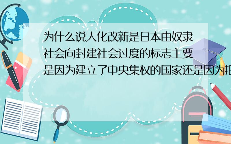 为什么说大化改新是日本由奴隶社会向封建社会过度的标志主要是因为建立了中央集权的国家还是因为把土地分给农民耕种并收取赋税