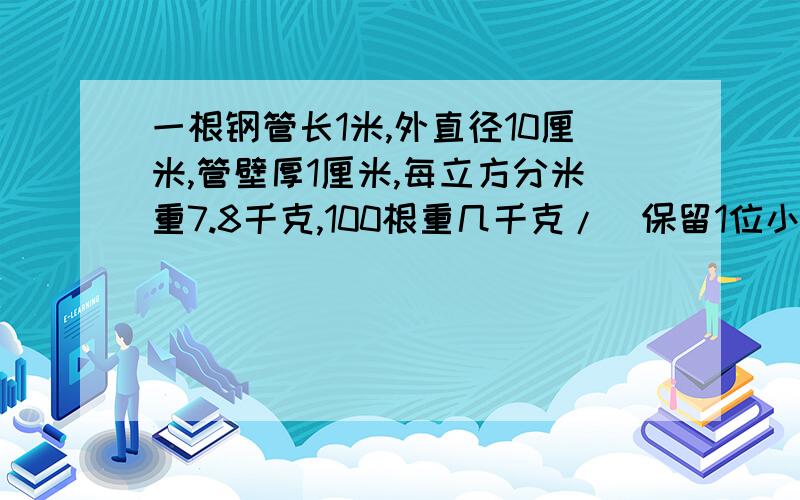 一根钢管长1米,外直径10厘米,管壁厚1厘米,每立方分米重7.8千克,100根重几千克/(保留1位小数)