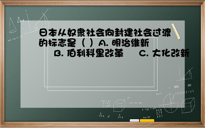 日本从奴隶社会向封建社会过渡的标志是（ ）A. 明治维新     B. 伯利科里改革     C. 大化改新     D. 查理.马特改革