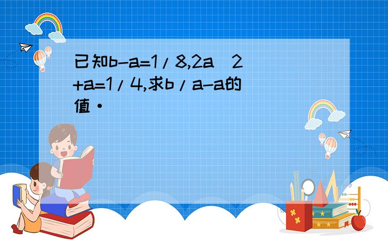 已知b-a=1/8,2a^2+a=1/4,求b/a-a的值·