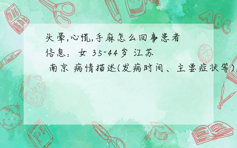 头晕,心慌,手麻怎么回事患者信息：女 35-44岁 江苏 南京 病情描述(发病时间、主要症状等)：偶尔,一年三四次、头晕,心慌,手麻,有几次还麻痹动不了、还想吐,饿的发慌,乱七八糟的感觉想得到