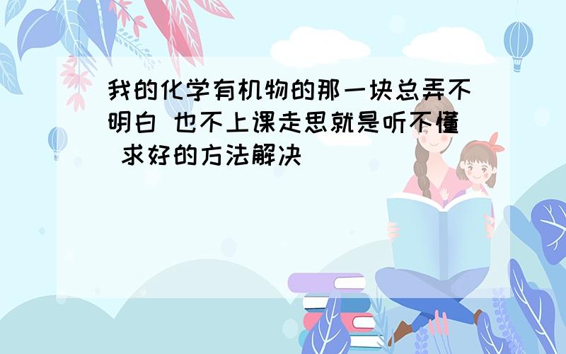 我的化学有机物的那一块总弄不明白 也不上课走思就是听不懂 求好的方法解决