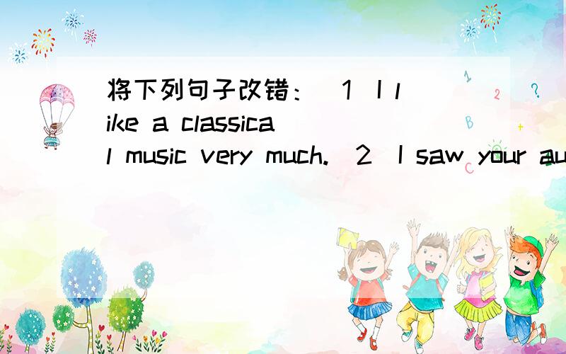 将下列句子改错：(1)I like a classical music very much.(2)I saw your aunt playing a golf.(3)I bought a box of some milk.(4)The bridge is made of an iron.(5)I think if you want to run a business like this,you need an experience.