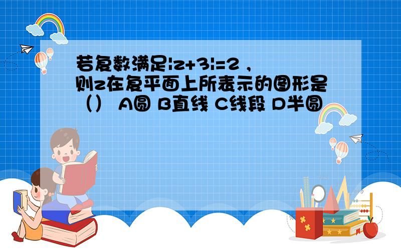 若复数满足|z+3|=2 ,则z在复平面上所表示的图形是（） A圆 B直线 C线段 D半圆