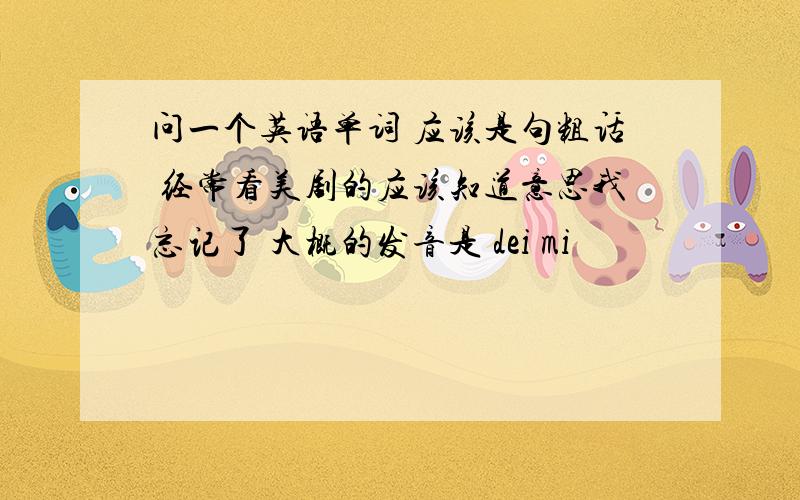 问一个英语单词 应该是句粗话 经常看美剧的应该知道意思我忘记了 大概的发音是 dei mi