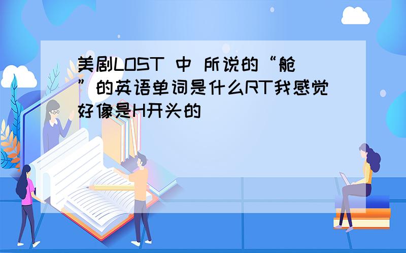 美剧LOST 中 所说的“舱”的英语单词是什么RT我感觉好像是H开头的