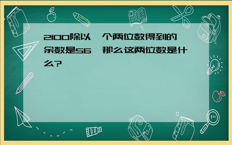 2100除以一个两位数得到的余数是56,那么这两位数是什么?