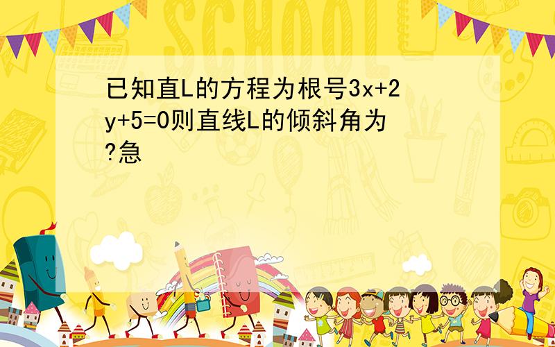 已知直L的方程为根号3x+2y+5=0则直线L的倾斜角为?急