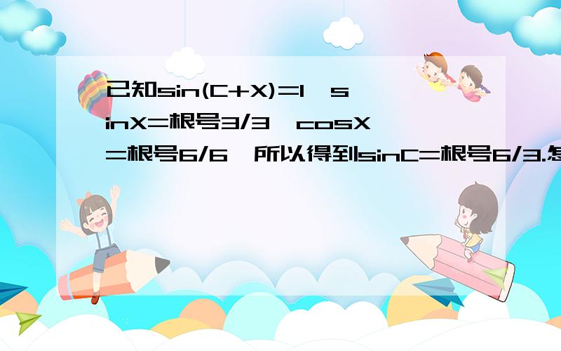 已知sin(C+X)=1,sinX=根号3/3,cosX=根号6/6,所以得到sinC=根号6/3.怎么得到的~