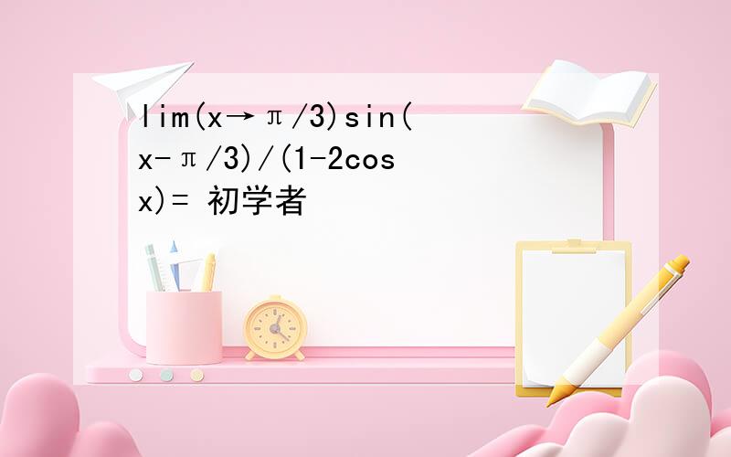 lim(x→π/3)sin(x-π/3)/(1-2cosx)= 初学者