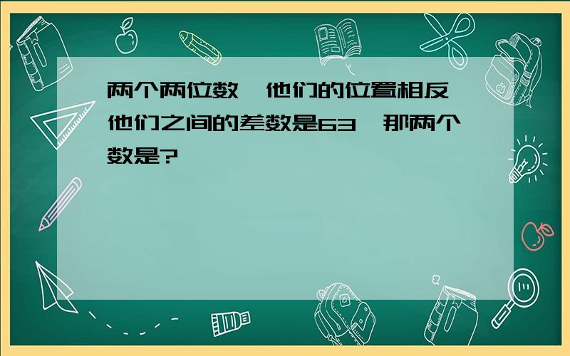 两个两位数,他们的位置相反,他们之间的差数是63,那两个数是?