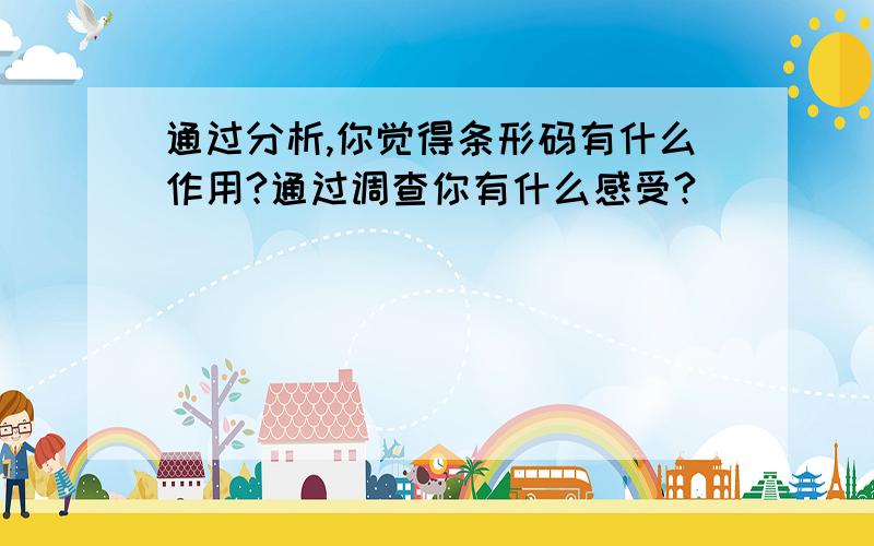 通过分析,你觉得条形码有什么作用?通过调查你有什么感受?