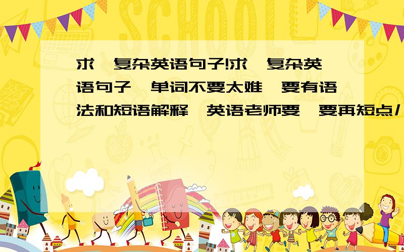 求一复杂英语句子!求一复杂英语句子,单词不要太难,要有语法和短语解释,英语老师要,要再短点儿,三十词左右,有短语解释阿,