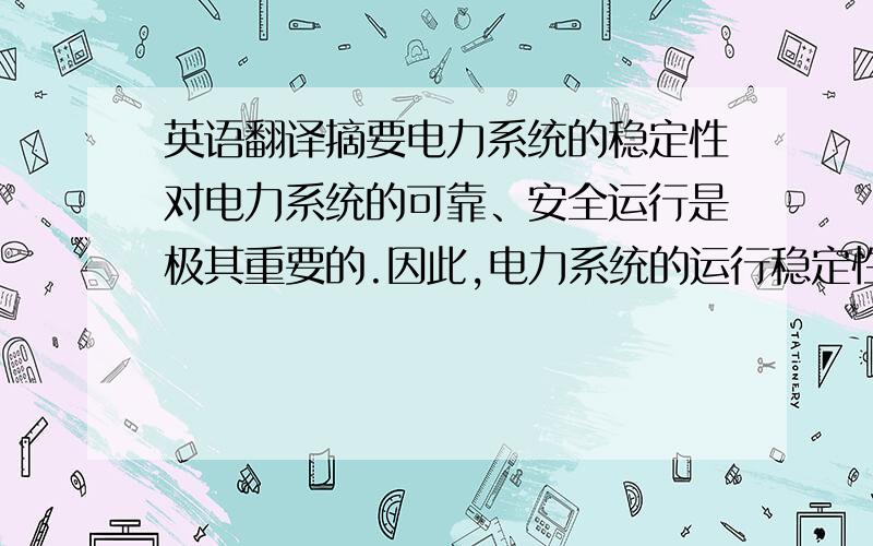 英语翻译摘要电力系统的稳定性对电力系统的可靠、安全运行是极其重要的.因此,电力系统的运行稳定性分析与计算是最基本的内容.本次毕业设计题目为：电力系统运行稳定性问题分析与计