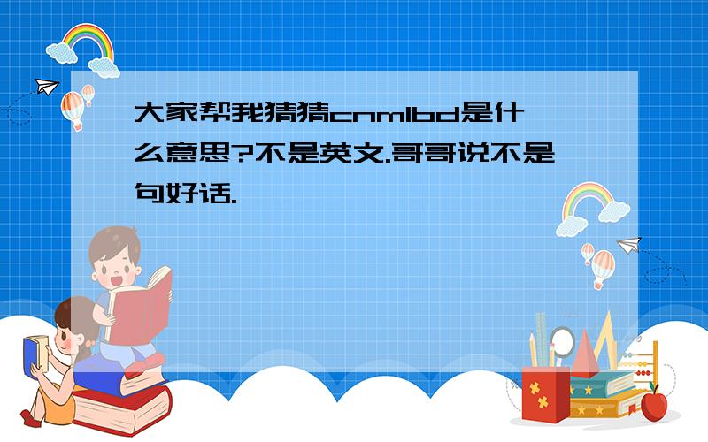 大家帮我猜猜cnmlbd是什么意思?不是英文.哥哥说不是句好话.